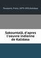 Sakountal, d`apres l`oeuvre indienne de Kalidasa, Toussaint, Franz, 1879-1955,Kalidasa 