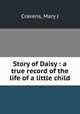 Story of Daisy : a true record of the life of a little child, Mary J. Cravens 