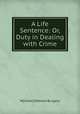 A Life Sentence: Or, Duty in Dealing with Crime, W[illiam] Watson Burgess 