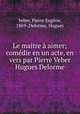 Le maitre a aimer; comedie en un acte, en vers par Pierre Veber & Hugues Delorme, Pierre Eugene Veber 
