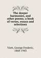 The deeper harmonies, and other poems; a book of verses, essays and selections, Viett, George Frederic, 1868-1943 