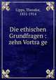 Die ethischen Grundfragen : zehn Vortra?ge, Lipps, Theodor, 1851-1914 