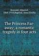 The Princess Far-away; a romantic tragedy in four acts, Rostand, Edmond, 1868-1918,Bagstad, Anna Emilia 