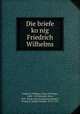 Die briefe ko?nig Friedrich Wilhelms, Frederick William I, King of Prussia, 1688-1740,Krauske, Otto, 1859- [from old catalog] ed,Leopold I, Prince of Anhalt-Dessau, 1676-1747 