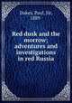 Red dusk and the morrow; adventures and investigations in red Russia, Dukes, Paul, Sir, 1889- 