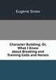 Character Building; Or, What I Know about Breaking and Training Colts and Horses, Eugene Snow 
