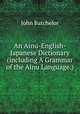 An Ainu-English-Japanese Dictionary (including A Grammar of the Ainu Language.), John Batchelor 