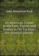 An American Cruiser in the East: Travels and Studies in the Far East : the Aleutian Islands ., John Donaldson Ford 