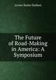 The Future of Road-Making in America: A Symposium, Archer Butler Hulbert 