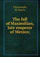 The fall of Maximilian, late emperor of Mexico;, Chynoweth, W. Harris 