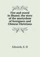Fire and sword in Shansi; the story of the martyrdom of foreigners and Chinese Christians, Edwards, E. H 