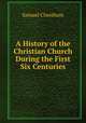 A History of the Christian Church During the First Six Centuries, Samuel Cheetham 