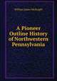 A Pioneer Outline History of Northwestern Pennsylvania, William James McKnight 