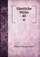 Smtliche Werke. 40, Johann Wolfgang Goethe 