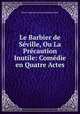 Le Barbier de Seville, Ou La Precaution Inutile: Comedie en Quatre Actes, Pierre Augustin Caron de Beaumarchais 