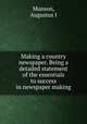 Making a country newspaper. Being a detailed statement of the essentials to success in newspaper making, Augustus J. Munson 