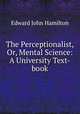 The Perceptionalist, Or, Mental Science: A University Text-book, Edward John Hamilton 