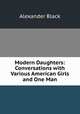 Modern Daughters: Conversations with Various American Girls and One Man, Alexander Black 