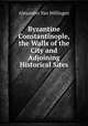 Byzantine Constantinople, the Walls of the City and Adjoining Historical Sites, Alexander van Millingen 