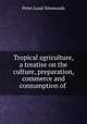 Tropical agriculture, a treatise on the culture, preparation, commerce and consumption of ., Peter Lund Simmonds 