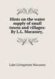 Hints on the water supply of small towns and villages: By L.L. Macassey,, Luke Livingstone Macassey 