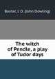 The witch of Pendle, a play of Tudor days, Baxter, J. D. (John Dowling) 