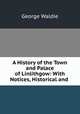 A History of the Town and Palace of Linlithgow: With Notices, Historical and ., George Waldie 