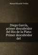 Diego Garcia, primer descubridor del Rio de la Plata: Primer descubridor del ., Manuel Ricardo Trelles 