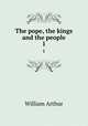 The pope, the kings and the people. 1, William Arthur 