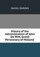 History of the Administration of John De Witt, Grand Pensionary of Holland ., James Geddes 