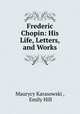 Frederic Chopin: His Life, Letters, and Works, Maurycy Karasowski , Emily Hill 