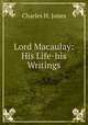 Lord Macaulay: His Life-his Writings, Charles H. Jones 