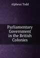 Parliamentary Government in the British Colonies, Alpheus Todd 