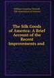 The Silk Goods of America: A Brief Account of the Recent Improvements and ., William Cornelius Wyckoff, Silk Association of America 