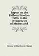 Report on the Railway Famine-traffic in the Presidencies of Madras and ., Henry Wilberforce Clarke 