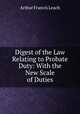 Digest of the Law Relating to Probate Duty: With the New Scale of Duties, Arthur Francis Leach 