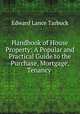 Handbook of House Property: A Popular and Practical Guide to the Purchase, Mortgage, Tenancy ., Edward Lance Tarbuck 