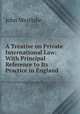 A Treatise on Private International Law: With Principal Reference to Its Practice in England ., John Westlake 