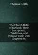 The Church Bells of Rutland: Their Inscriptions, Traditions, and Peculiar Uses; with Chapters on ., Thomas North 