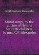 Moral songs, by the author of Hymns for little children. by mrs. C.F. Alexander, Cecil Frances Alexander 