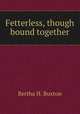 Fetterless, though bound together, Bertha H. Buxton 