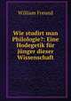 Wie studirt man Philologie?: Eine Hodegetik fur junger dieser Wissenschaft, William Freund 
