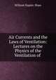 Air Currents and the Laws of Ventilation: Lectures on the Physics of the Ventilation of ., William Napier. Shaw 