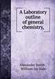 A Laboratory outline of general chemistry,., Alexander Smith , William Jay Hale 