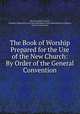 The Book of Worship Prepared for the Use of the New Church: By Order of the General Convention, New Jerusalem Church, General Conference of the New Jerusalem in the United States of America, General Convention 
