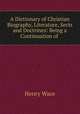 A Dictionary of Christian Biography, Literature, Sects and Doctrines: Being a Continuation of ., Wace, Henry, 1836-1924 