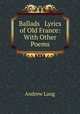 Ballads & Lyrics of Old France: With Other Poems, Andrew Lang 