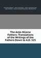 The Ante-Nicene Fathers: Translations of the Writings of the Fathers Down to A.D. 325, Alexander Roberts , James Donaldson , Arthur Cleveland Coxe , Allan Menzies , Ernest Cushing Richardson, Bernhard Pick 