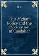 Our Afghan Policy and the Occupation of Candahar, D. B. 