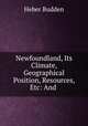Newfoundland, Its Climate, Geographical Position, Resources, Etc: And ., Heber Budden 